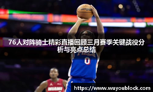 76人对阵骑士精彩直播回顾三月赛季关键战役分析与亮点总结