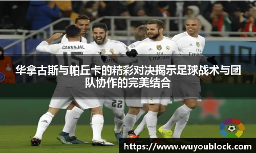 华拿古斯与帕丘卡的精彩对决揭示足球战术与团队协作的完美结合